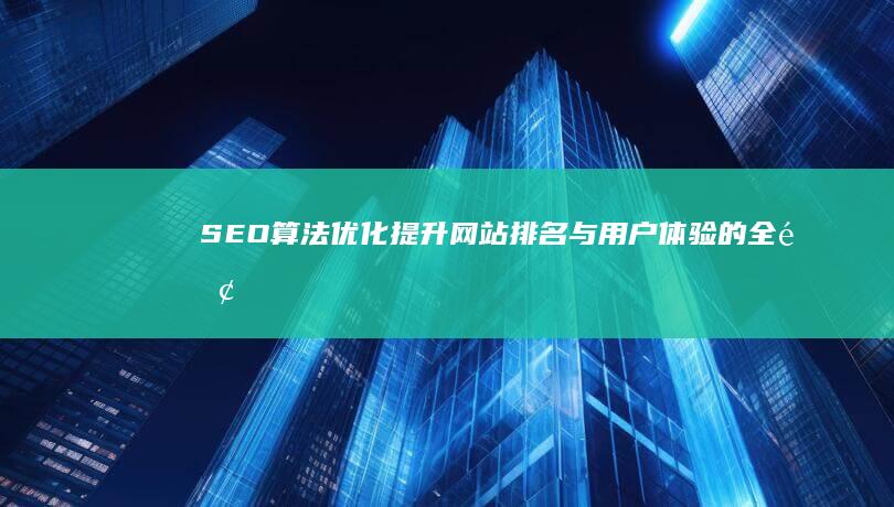 SEO算法优化：提升网站排名与用户体验的全面策略